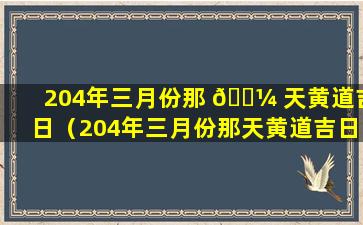 204年三月份那 🐼 天黄道吉日（204年三月份那天黄道吉日是哪 🍀 一天）